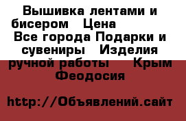 Вышивка лентами и бисером › Цена ­ 25 000 - Все города Подарки и сувениры » Изделия ручной работы   . Крым,Феодосия